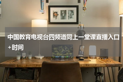 中国教育电视台四频道同上一堂课直播入口+时间