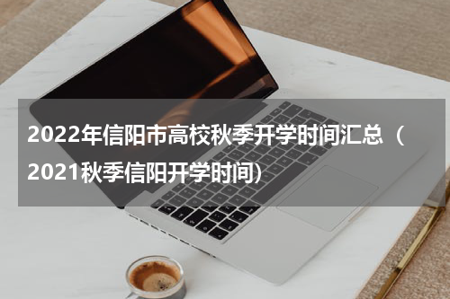 2022年信阳市高校秋季开学时间汇总（2021秋季信阳开学时间）