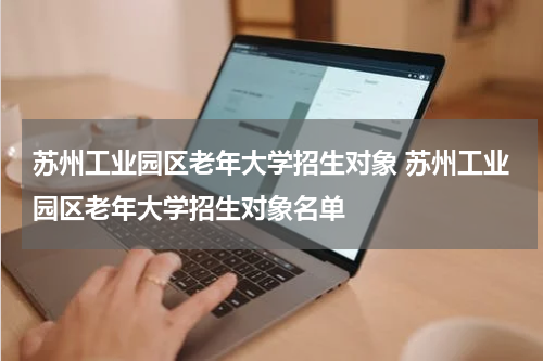 苏州工业园区老年大学招生对象 苏州工业园区老年大学招生对象名单