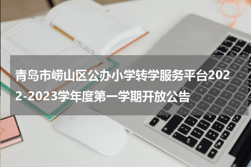 青岛市崂山区公办小学转学服务平台2022-2023学年度第一学期开放公告