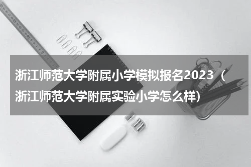 浙江师范大学附属小学模拟报名2023（浙江师范大学附属实验小学怎么样）