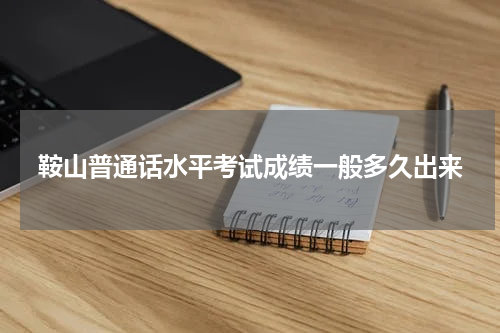 鞍山普通话水平考试成绩一般多久出来