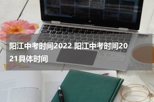 阳江中考时间2022 阳江中考时间2021具体时间