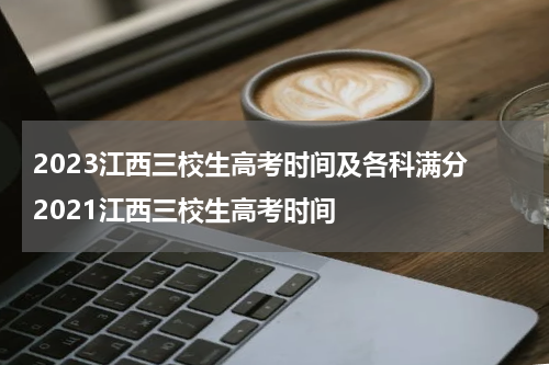 2023江西三校生高考时间及各科满分 2021江西三校生高考时间