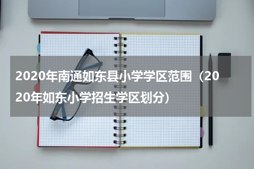 2020年南通如东县小学学区范围（2020年如东小学招生学区划分）