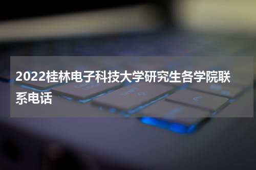 2022桂林电子科技大学研究生各学院联系电话