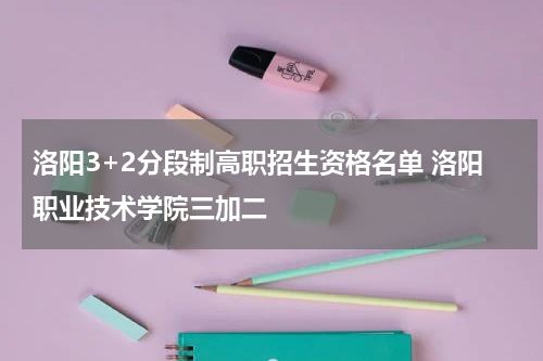 洛阳3+2分段制高职招生资格名单 洛阳职业技术学院三加二