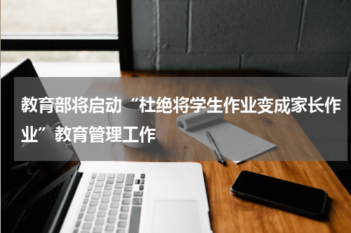 教育部将启动“杜绝将学生作业变成家长作业”教育管理工作