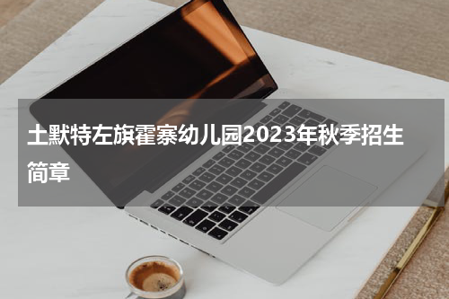 土默特左旗霍寨幼儿园2023年秋季招生简章