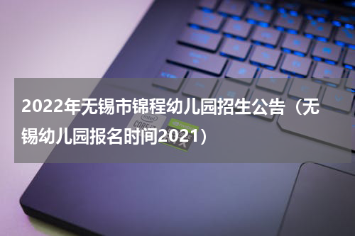 2022年无锡市锦程幼儿园招生公告（无锡幼儿园报名时间2021）
