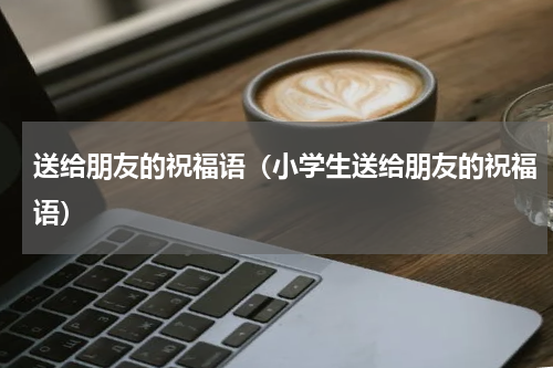 送给朋友的祝福语（小学生送给朋友的祝福语）