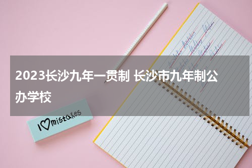 2023长沙九年一贯制 长沙市九年制公办学校