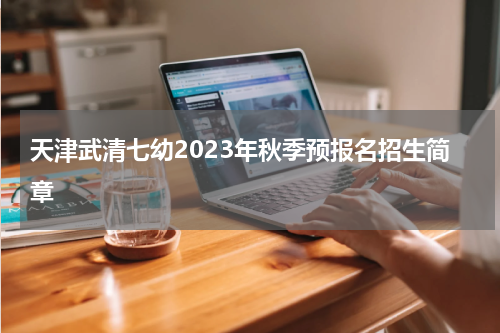 天津武清七幼2023年秋季预报名招生简章
