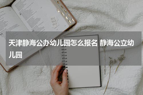 天津静海公办幼儿园怎么报名 静海公立幼儿园