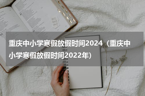 重庆中小学寒假放假时间2024（重庆中小学寒假放假时间2022年）