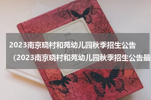2023南京晓村和苑幼儿园秋季招生公告（2023南京晓村和苑幼儿园秋季招生公告最新）