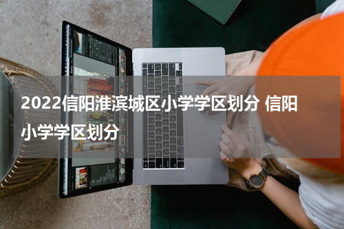 2022信阳淮滨城区小学学区划分 信阳小学学区划分