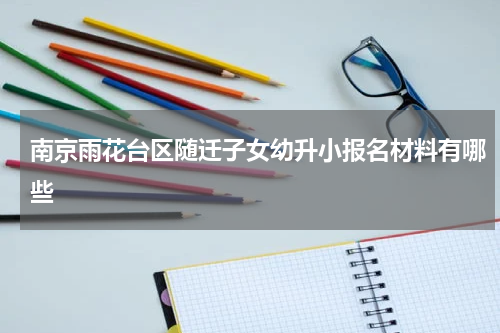 南京雨花台区随迁子女幼升小报名材料有哪些