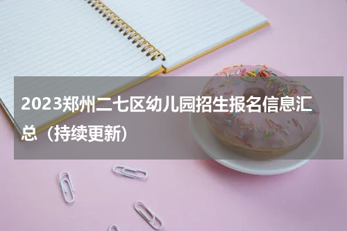 2023郑州二七区幼儿园招生报名信息汇总（持续更新）