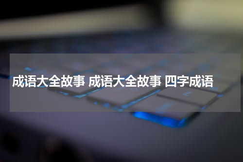 成语大全故事 成语大全故事 四字成语