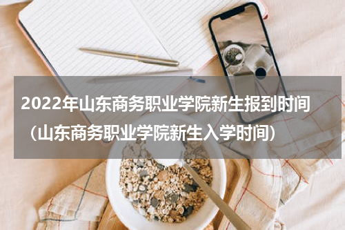 2022年山东商务职业学院新生报到时间（山东商务职业学院新生入学时间）