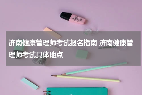 济南健康管理师考试报名指南 济南健康管理师考试具体地点