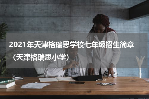 2021年天津格瑞思学校七年级招生简章（天津格瑞思小学）