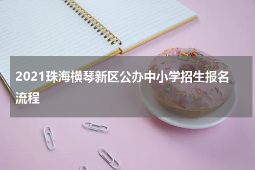 2021珠海横琴新区公办中小学招生报名流程