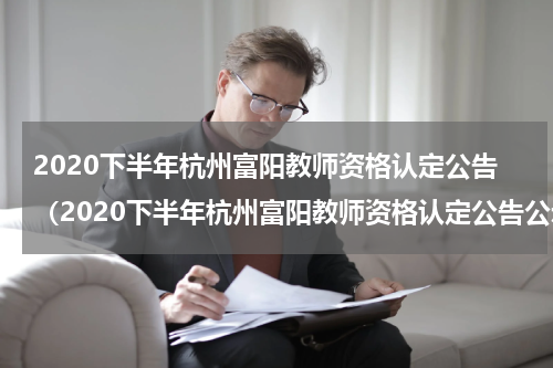 2020下半年杭州富阳教师资格认定公告（2020下半年杭州富阳教师资格认定公告公示）