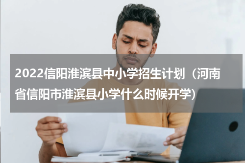 2022信阳淮滨县中小学招生计划（河南省信阳市淮滨县小学什么时候开学）