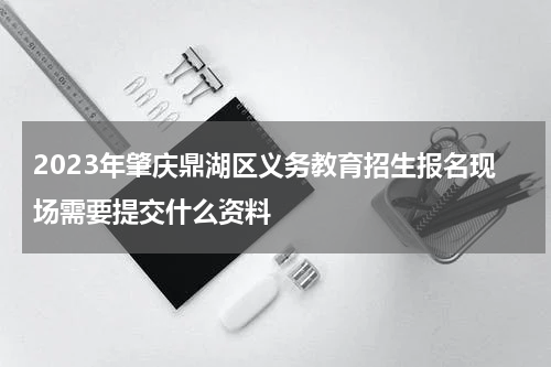 2023年肇庆鼎湖区义务教育招生报名现场需要提交什么资料