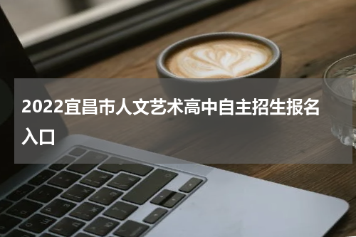 2022宜昌市人文艺术高中自主招生报名入口