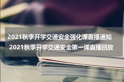 2021秋季开学交通安全强化课直播通知 2021秋季开学交通安全第一课直播回放