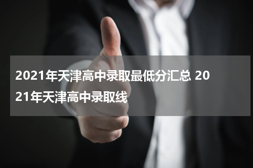 2021年天津高中录取最低分汇总 2021年天津高中录取线
