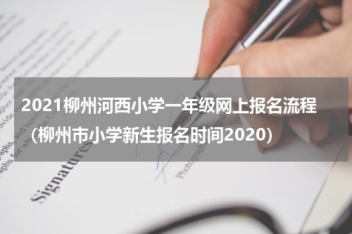 2021柳州河西小学一年级网上报名流程（柳州市小学新生报名时间2020）