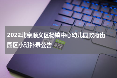 2022北京顺义区杨镇中心幼儿园政府街园区小班补录公告