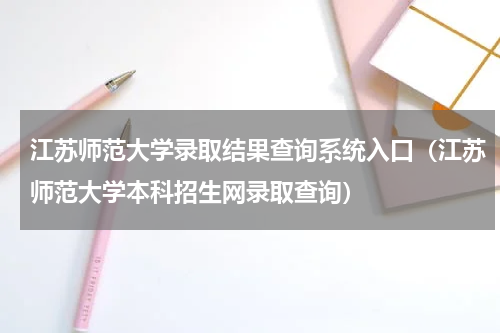 江苏师范大学录取结果查询系统入口（江苏师范大学本科招生网录取查询）