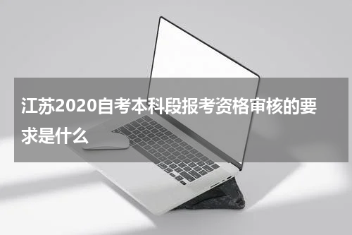 江苏2020自考本科段报考资格审核的要求是什么