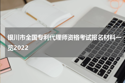 银川市全国专利代理师资格考试报名材料一览2022