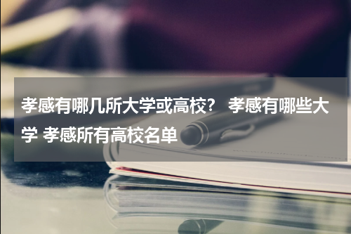 孝感有哪几所大学或高校？ 孝感有哪些大学 孝感所有高校名单