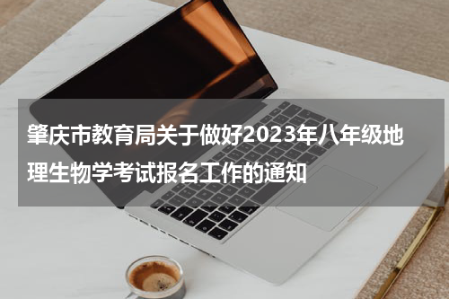 肇庆市教育局关于做好2023年八年级地理生物学考试报名工作的通知