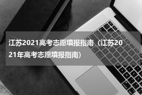 江苏2021高考志愿填报指南（江苏2021年高考志愿填报指南）