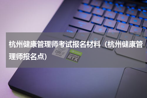 杭州健康管理师考试报名材料（杭州健康管理师报名点）