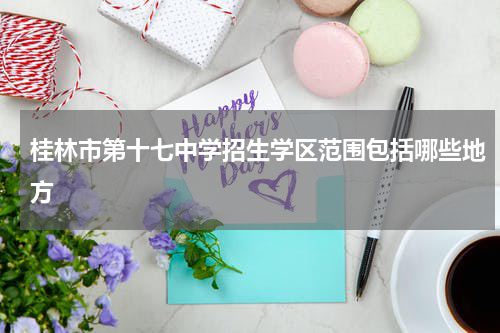桂林市第十七中学招生学区范围包括哪些地方