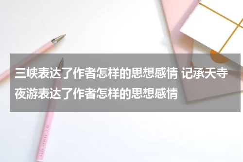 三峡表达了作者怎样的思想感情 记承天寺夜游表达了作者怎样的思想感情