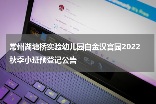 常州湖塘桥实验幼儿园白金汉宫园2022秋季小班预登记公告