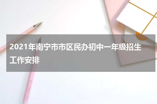 2021年南宁市市区民办初中一年级招生工作安排