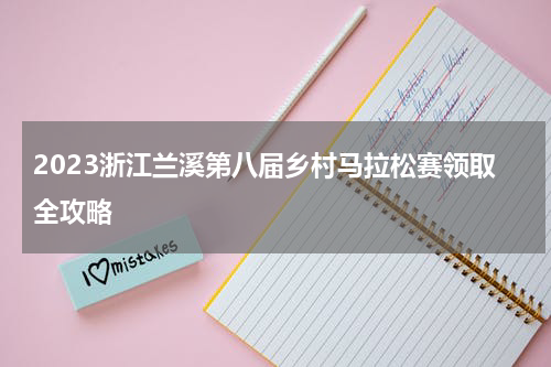 2023浙江兰溪第八届乡村马拉松赛领取全攻略