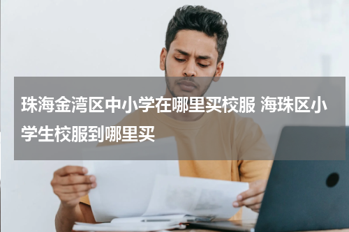 珠海金湾区中小学在哪里买校服 海珠区小学生校服到哪里买