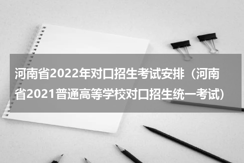 河南省2022年对口招生考试安排（河南省2021普通高等学校对口招生统一考试）